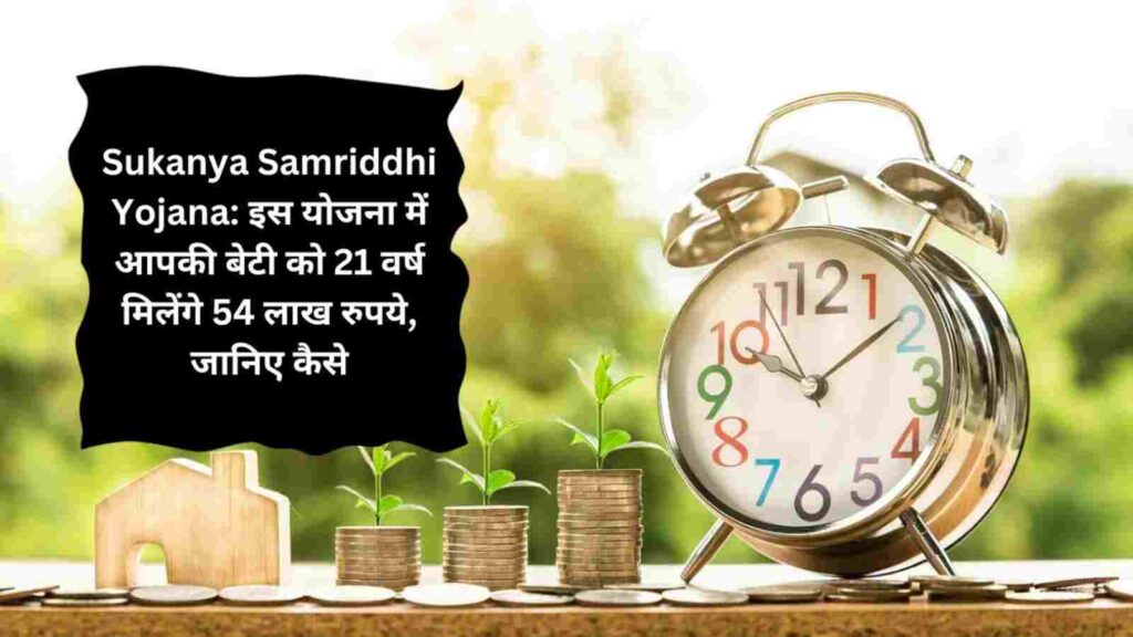 Sukanya Samriddhi Yojana इस योजना में आपकी बेटी को 21 वर्ष मिलेंगे 54 लाख रुपये, जानिए कैसे